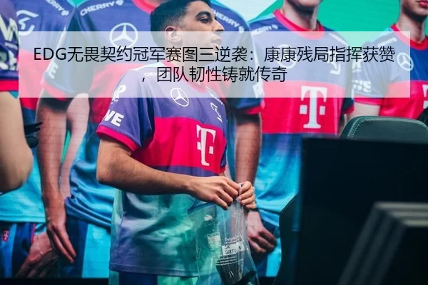 EDG无畏契约冠军赛图三逆袭：康康残局指挥获赞，团队韧性铸就传奇