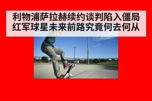利物浦萨拉赫续约谈判陷入僵局 红军球星未来前路究竟何去何从