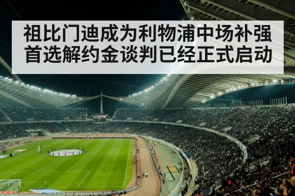 祖比门迪成为利物浦中场补强首选解约金谈判已经正式启动