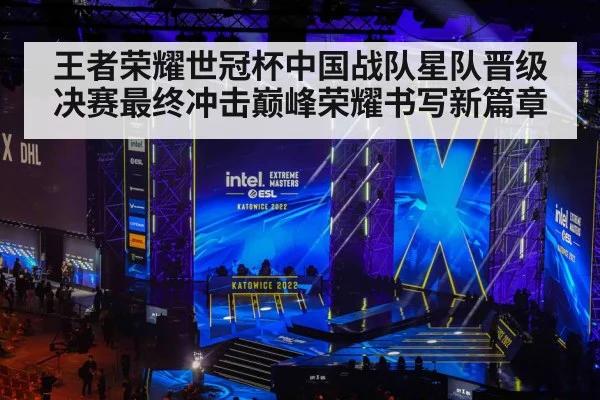 王者荣耀世冠杯中国战队星队晋级决赛最终冲击巅峰荣耀书写新篇章