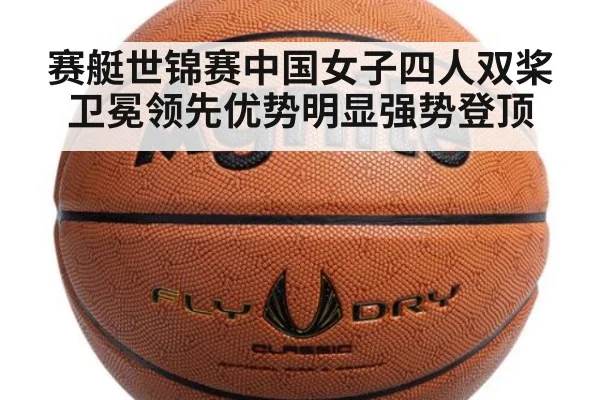 赛艇世锦赛中国女子四人双桨卫冕领先优势明显强势登顶