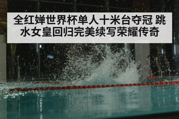 全红婵世界杯单人十米台夺冠 跳水女皇回归完美续写荣耀传奇