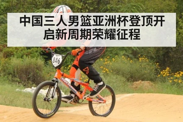 中国三人男篮亚洲杯登顶开启新周期荣耀征程