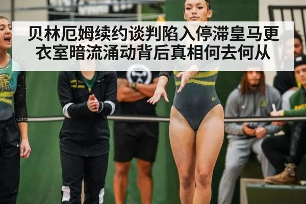 贝林厄姆续约谈判陷入停滞皇马更衣室暗流涌动背后真相何去何从