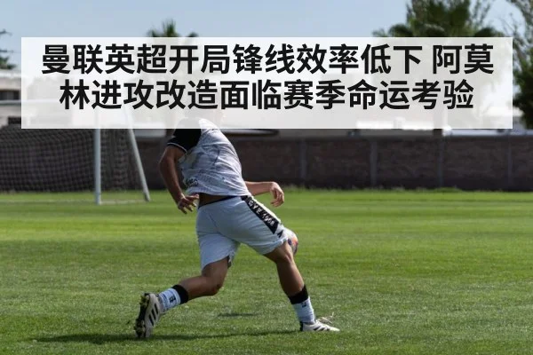 曼联英超开局锋线效率低下 阿莫林进攻改造面临赛季命运考验